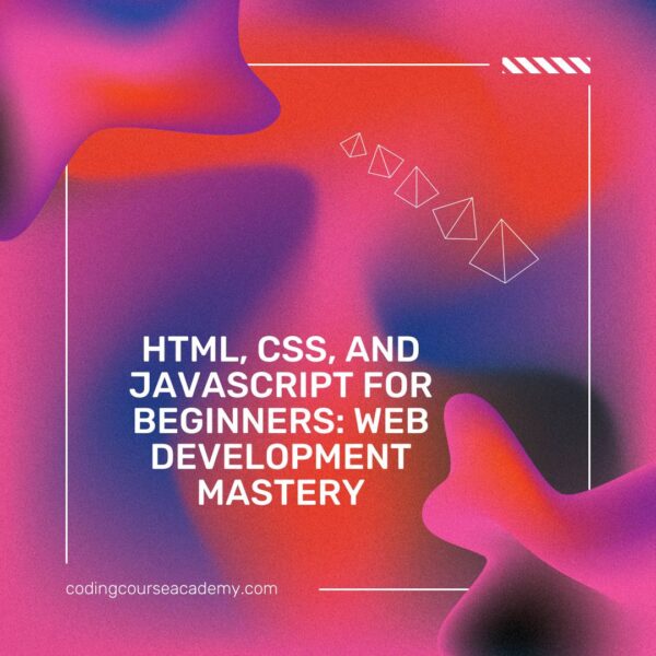 HTML, CSS, and JavaScript for Beginners: Web Development Mastery